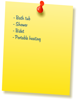 - Bath tub  - Shower  - Bidet  - Portable heating