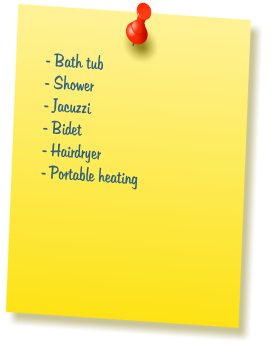 - Bath tub  - Shower  - Jacuzzi  - Bidet  - Hairdryer  - Portable heating