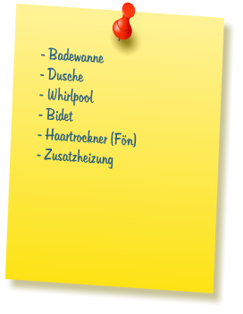- Badewanne  - Dusche  - Whirlpool  - Bidet  - Haartrockner (F�n)  - Zusatzheizung