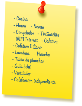 - Cocina   - Horno    - Nevera  - Congelador   - TV/Sat�lite  - WIFI Internet   - Cafetera  - Cafetera Itiliano  - Lavadora    - Plancha  - Tabla de planchar  - Silla beb�  - Ventilador  - Calefacci�n independiente