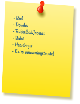 - Bad  - Douche  - Bubbelbad/Jaccuzi  - Bidet  - Haardroger  - Extra verwarmingstoestel
