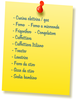 - Cucina elettrica / gas  - Forno   - Forno a microonde  - Frigorifero   - Congelatore     - Caffettiera  - Caffettiera Itiliano  - Toaster  - Lavatrice  - Ferro da stiro  - Asse da stiro  - Sedia bambino