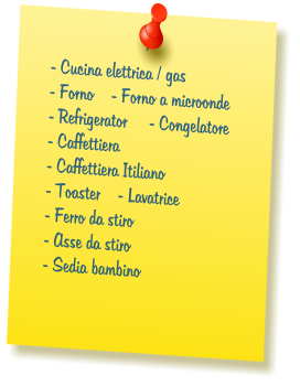 - Cucina elettrica / gas  - Forno    - Forno a microonde  - Refrigerator     - Congelatore  - Caffettiera  - Caffettiera Itiliano  - Toaster    - Lavatrice  - Ferro da stiro  - Asse da stiro  - Sedia bambino
