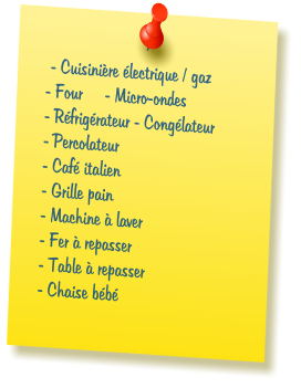 - Cuisini�re �lectrique / gaz - Four     - Micro-ondes - R�frig�rateur - Cong�lateur - Percolateur - Caf� italien - Grille pain  - Machine � laver - Fer � repasser - Table � repasser - Chaise b�b�