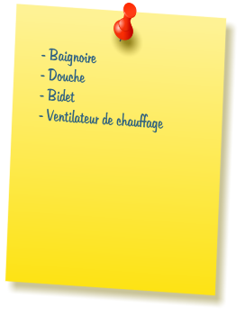 - Baignoire  - Douche  - Bidet  - Ventilateur de chauffage