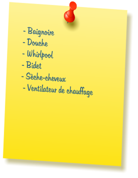 - Baignoire  - Douche  - Whirlpool  - Bidet  - S�che-cheveux   - Ventilateur de chauffage