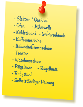 - Elektro- / Gasherd  - Ofen      - Mikrowelle  - K�hlschrank  - Gefrierschrank   - Kaffeemaschine  - Itilianokaffeemaschine  - Toaster      - Waschmaschine    - B�geleisen    - B�gelbrett  - Babystuhl  - Selbstst�ndiger Heizung